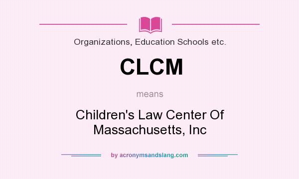 What does CLCM mean? It stands for Children`s Law Center Of Massachusetts, Inc