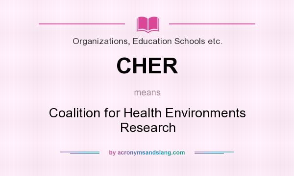 What does CHER mean? It stands for Coalition for Health Environments Research