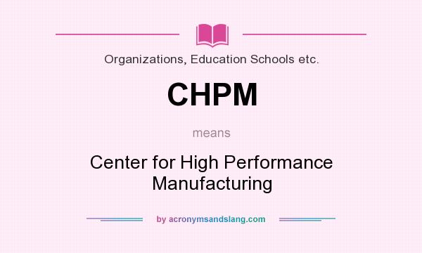 What does CHPM mean? It stands for Center for High Performance Manufacturing