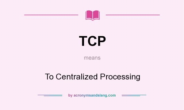 What does TCP mean? It stands for To Centralized Processing