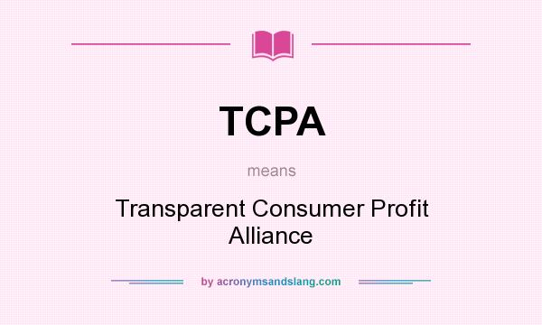 What does TCPA mean? It stands for Transparent Consumer Profit Alliance