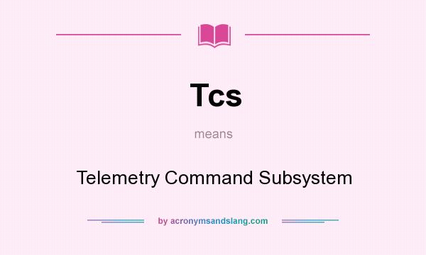 What does Tcs mean? It stands for Telemetry Command Subsystem