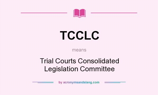 What does TCCLC mean? It stands for Trial Courts Consolidated Legislation Committee
