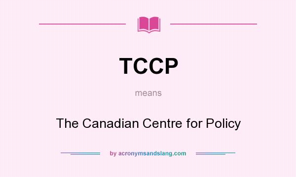 What does TCCP mean? It stands for The Canadian Centre for Policy