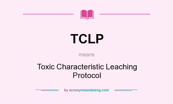 What does TCLP mean? It stands for Toxic Characteristic Leaching Protocol