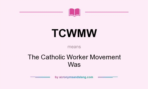 What does TCWMW mean? It stands for The Catholic Worker Movement Was