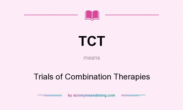 What does TCT mean? It stands for Trials of Combination Therapies
