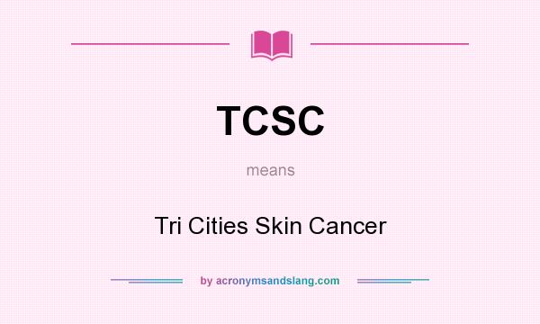 What does TCSC mean? It stands for Tri Cities Skin Cancer