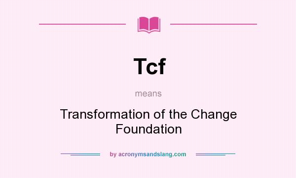 What does Tcf mean? It stands for Transformation of the Change Foundation