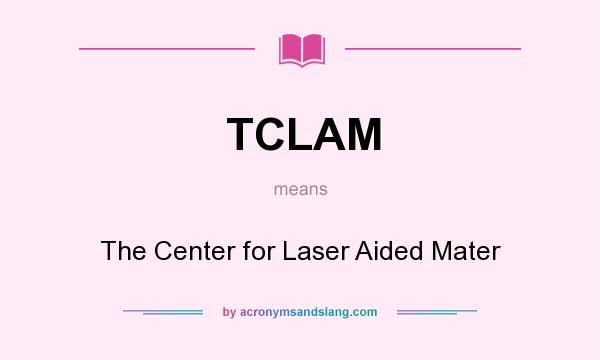 What does TCLAM mean? It stands for The Center for Laser Aided Mater