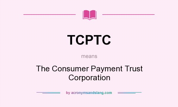 What does TCPTC mean? It stands for The Consumer Payment Trust Corporation