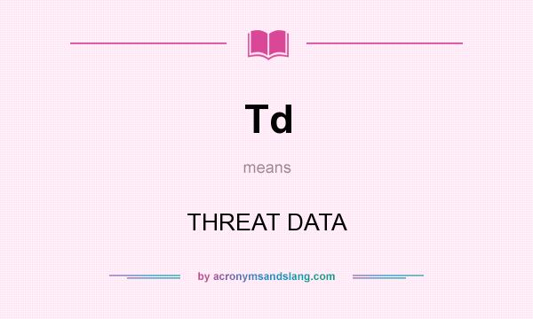 What does Td mean? It stands for THREAT DATA