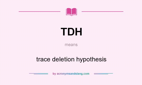 What does TDH mean? It stands for trace deletion hypothesis