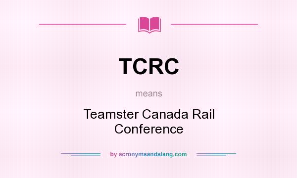 What does TCRC mean? It stands for Teamster Canada Rail Conference