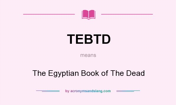 What does TEBTD mean? It stands for The Egyptian Book of The Dead
