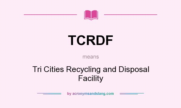What does TCRDF mean? It stands for Tri Cities Recycling and Disposal Facility