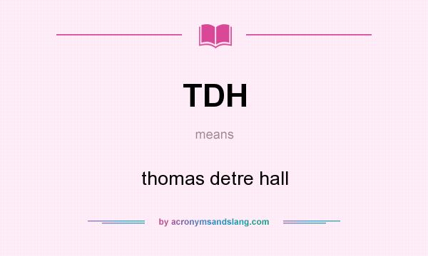 What does TDH mean? It stands for thomas detre hall