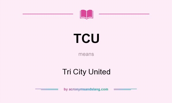 What does TCU mean? It stands for Tri City United