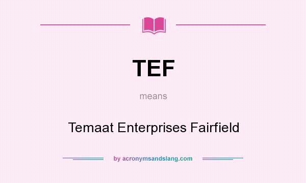 What does TEF mean? It stands for Temaat Enterprises Fairfield