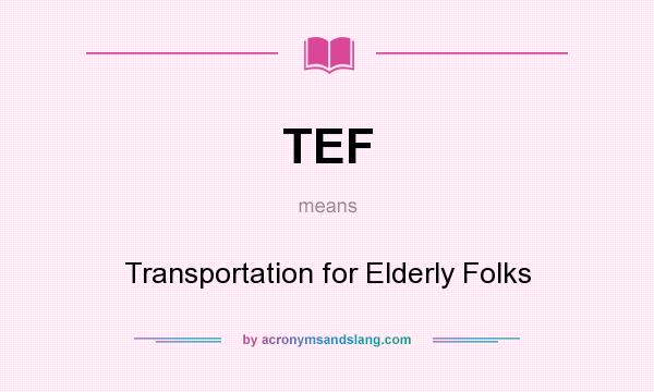 What does TEF mean? It stands for Transportation for Elderly Folks