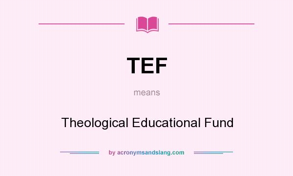 What does TEF mean? It stands for Theological Educational Fund