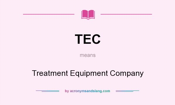 What does TEC mean? It stands for Treatment Equipment Company