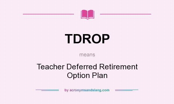 What does TDROP mean? It stands for Teacher Deferred Retirement Option Plan