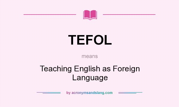 What does TEFOL mean? It stands for Teaching English as Foreign Language