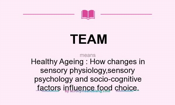 What does TEAM mean? It stands for Healthy Ageing : How changes in sensory physiology,sensory psychology and socio-cognitive factors influence food choice.
