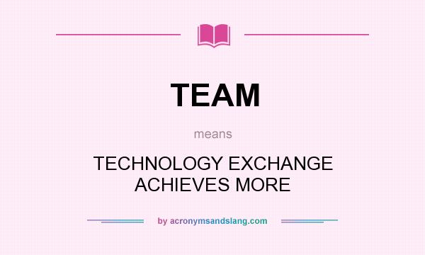 What does TEAM mean? It stands for TECHNOLOGY EXCHANGE ACHIEVES MORE