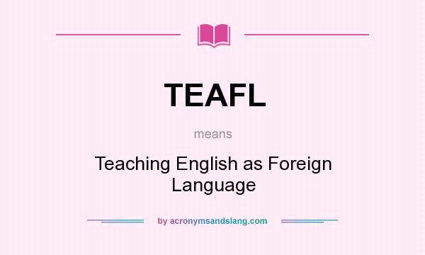 What does TEAFL mean? It stands for Teaching English as Foreign Language