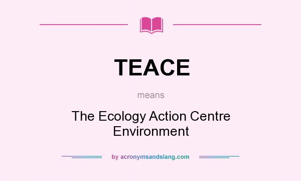 What does TEACE mean? It stands for The Ecology Action Centre Environment