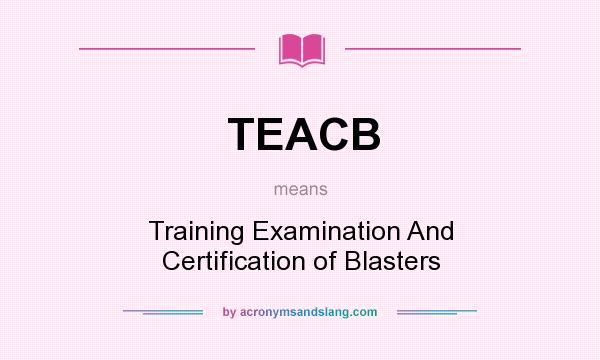 What does TEACB mean? It stands for Training Examination And Certification of Blasters