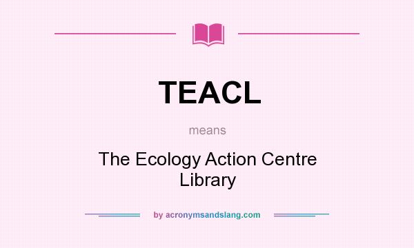 What does TEACL mean? It stands for The Ecology Action Centre Library