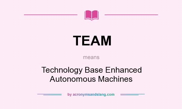 What does TEAM mean? It stands for Technology Base Enhanced Autonomous Machines