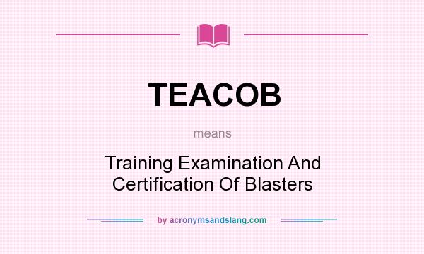 What does TEACOB mean? It stands for Training Examination And Certification Of Blasters