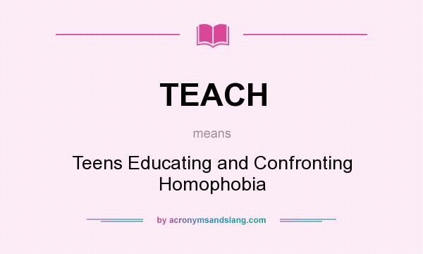 What does TEACH mean? It stands for Teens Educating and Confronting Homophobia