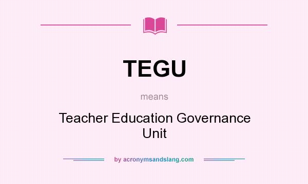 What does TEGU mean? It stands for Teacher Education Governance Unit
