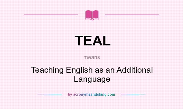 What does TEAL mean? It stands for Teaching English as an Additional Language