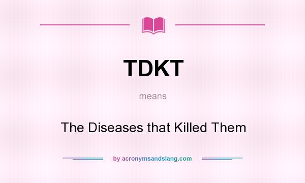 What does TDKT mean? It stands for The Diseases that Killed Them