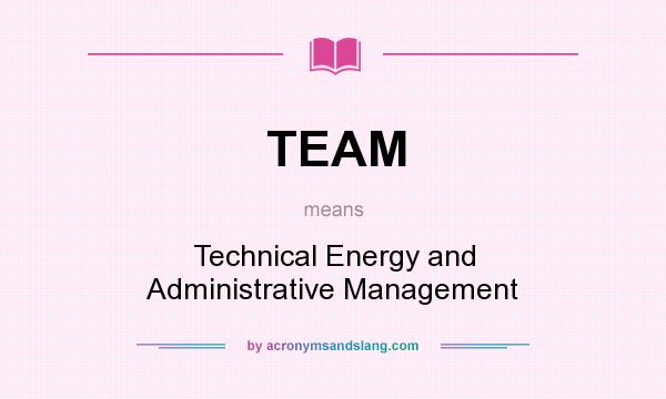 What does TEAM mean? It stands for Technical Energy and Administrative Management