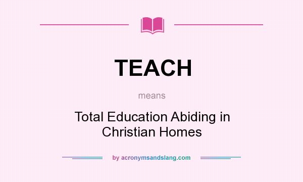 What does TEACH mean? It stands for Total Education Abiding in Christian Homes