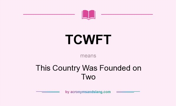 What does TCWFT mean? It stands for This Country Was Founded on Two