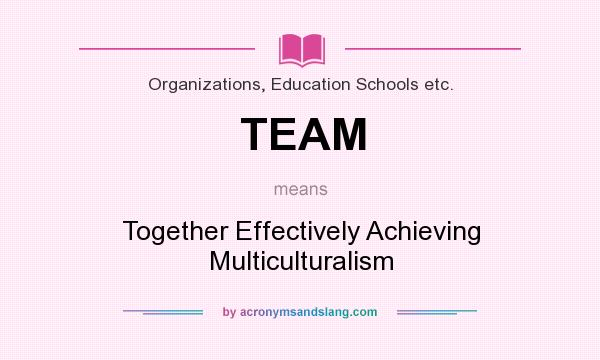 What does TEAM mean? It stands for Together Effectively Achieving Multiculturalism