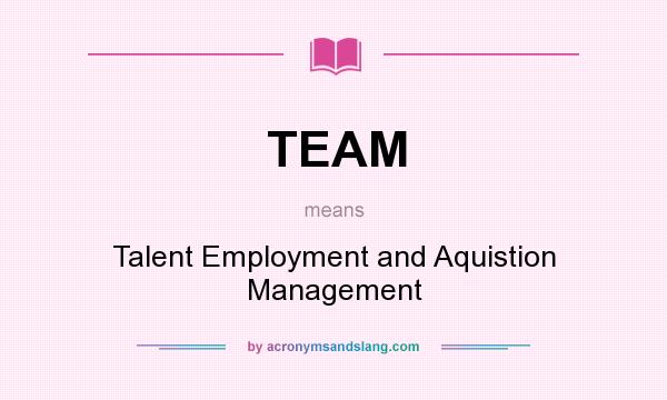 What does TEAM mean? It stands for Talent Employment and Aquistion Management