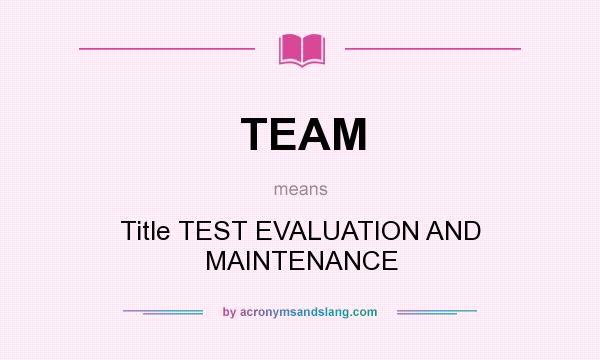 What does TEAM mean? It stands for Title TEST EVALUATION AND MAINTENANCE