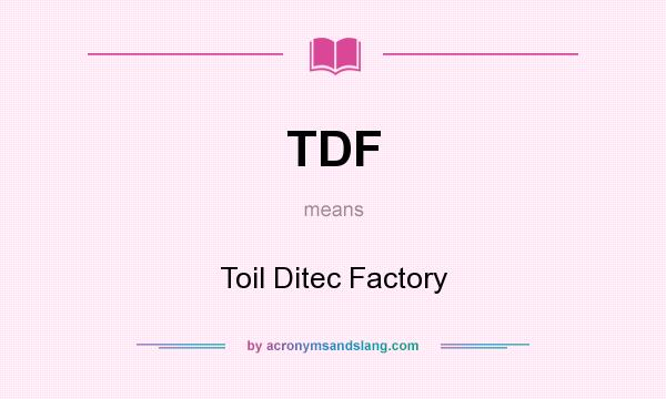 What does TDF mean? It stands for Toil Ditec Factory
