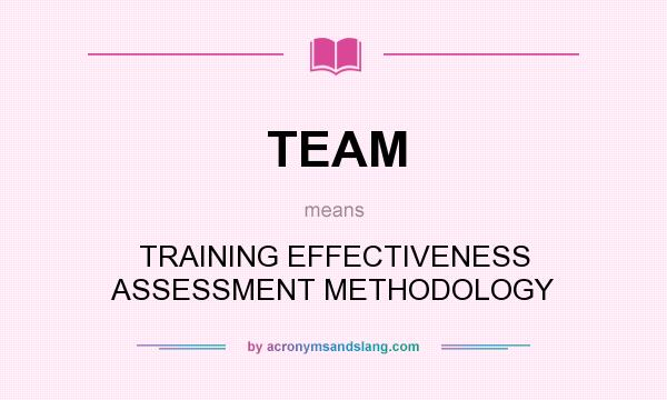 What does TEAM mean? It stands for TRAINING EFFECTIVENESS ASSESSMENT METHODOLOGY