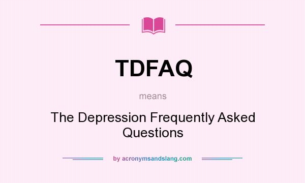 What does TDFAQ mean? It stands for The Depression Frequently Asked Questions