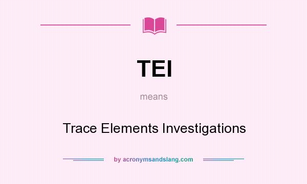 What does TEI mean? It stands for Trace Elements Investigations